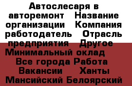 Автослесаря в авторемонт › Название организации ­ Компания-работодатель › Отрасль предприятия ­ Другое › Минимальный оклад ­ 1 - Все города Работа » Вакансии   . Ханты-Мансийский,Белоярский г.